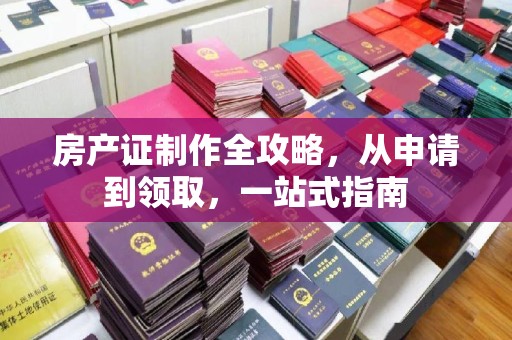 石河子房产证制作全攻略，从申请到领取，一站式指南
